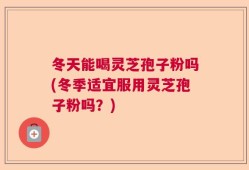 冬天能喝灵芝孢子粉吗(冬季适宜服用灵芝孢子粉吗？)