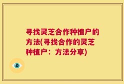 寻找灵芝合作种植户的方法(寻找合作的灵芝种植户：方法分享)