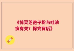 《惊灵芝孢子粉与吐浓痰有关？探究背后》