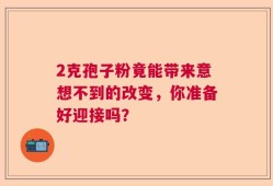 2克孢子粉竟能带来意想不到的改变，你准备好迎接吗？