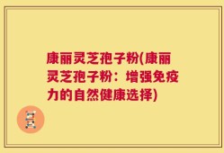 康丽灵芝孢子粉(康丽灵芝孢子粉：增强免疫力的自然健康选择)