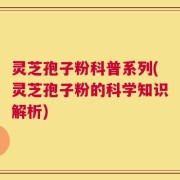 灵芝孢子粉科普系列(灵芝孢子粉的科学知识解析)