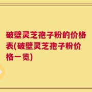 破壁灵芝孢子粉的价格表(破壁灵芝孢子粉价格一览)