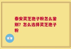 泰安灵芝孢子粉怎么鉴别？怎么选择灵芝孢子粉
