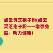 峰云灵芝孢子粉(峰云灵芝孢子粉——增强免疫，助力健康)