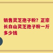 销售灵芝孢子粉？正宗长白山灵芝孢子粉一斤多少钱