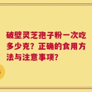 破壁灵芝孢子粉一次吃多少克？正确的食用方法与注意事项？