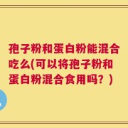 孢子粉和蛋白粉能混合吃么(可以将孢子粉和蛋白粉混合食用吗？)