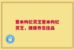 薏米枸杞灵芝薏米枸杞灵芝，健康养生佳品