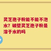 灵芝孢子粉能不能不泡水？破壁灵芝孢子粉是溶于水的吗