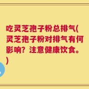 吃灵芝孢子粉总排气(灵芝孢子粉对排气有何影响？注意健康饮食。)