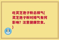 吃灵芝孢子粉总排气(灵芝孢子粉对排气有何影响？注意健康饮食。)
