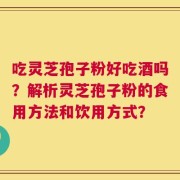 吃灵芝孢子粉好吃酒吗？解析灵芝孢子粉的食用方法和饮用方式？