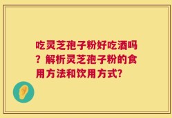吃灵芝孢子粉好吃酒吗？解析灵芝孢子粉的食用方法和饮用方式？