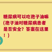 糖尿病可以吃孢子油嘛(孢子油对糖尿病患者是否安全？答案在这里！)