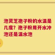 泡灵芝孢子粉的水温是几度？孢子粉用开水冲泡还是温水泡