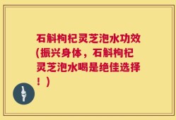 石斛枸杞灵芝泡水功效(振兴身体，石斛枸杞灵芝泡水喝是绝佳选择！)
