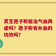 灵芝孢子粉能治气血两虚吗？孢子粉有补血的功效吗？