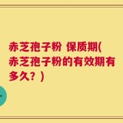 赤芝孢子粉 保质期(赤芝孢子粉的有效期有多久？)
