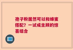 孢子粉居然可以和蜂蜜搭配？一试成主顾的惊喜组合