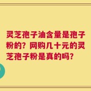 灵芝孢子油含量是孢子粉的？网购几十元的灵芝孢子粉是真的吗？