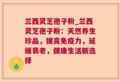 兰西灵芝孢子粉_兰西灵芝孢子粉：天然养生珍品，提高免疫力，延缓衰老，健康生活新选择