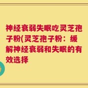 神经衰弱失眠吃灵芝孢子粉(灵芝孢子粉：缓解神经衰弱和失眠的有效选择