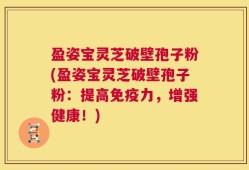 盈姿宝灵芝破壁孢子粉(盈姿宝灵芝破壁孢子粉：提高免疫力，增强健康！)