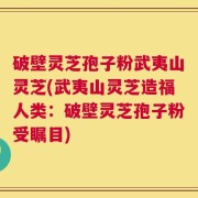 破壁灵芝孢子粉武夷山灵芝(武夷山灵芝造福人类：破壁灵芝孢子粉受瞩目)
