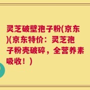 灵芝破壁孢子粉(京东)(京东特价：灵芝孢子粉壳破碎，全营养素吸收！)