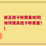 修正孢子粉质量如何(如何提高孢子粉质量？)