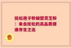 抚松孢子粉破壁灵芝粉：来自抚松的高品质健康养生之选