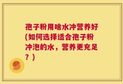 孢子粉用啥水冲营养好(如何选择适合孢子粉冲泡的水，营养更充足？)