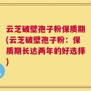 云芝破壁孢子粉保质期(云芝破壁孢子粉：保质期长达两年的好选择)