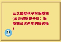 云芝破壁孢子粉保质期(云芝破壁孢子粉：保质期长达两年的好选择)
