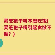 灵芝孢子粉不想吃饭(灵芝孢子粉引起食欲不振？)