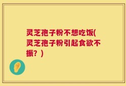 灵芝孢子粉不想吃饭(灵芝孢子粉引起食欲不振？)