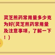 灵芝煎药常用量多少克为好(灵芝煎药常用量及注意事项，了解一下！)