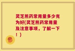 灵芝煎药常用量多少克为好(灵芝煎药常用量及注意事项，了解一下！)
