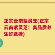 正宗云南紫灵芝(正宗云南紫灵芝：高品质养生好选择)