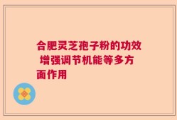 合肥灵芝孢子粉的功效 增强调节机能等多方面作用
