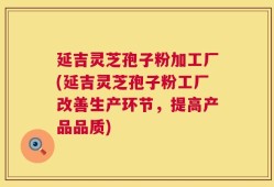 延吉灵芝孢子粉加工厂(延吉灵芝孢子粉工厂改善生产环节，提高产品品质)