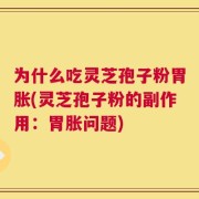 为什么吃灵芝孢子粉胃胀(灵芝孢子粉的副作用：胃胀问题)