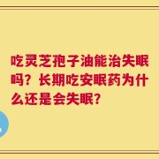 吃灵芝孢子油能治失眠吗？长期吃安眠药为什么还是会失眠？