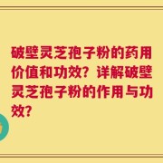 破壁灵芝孢子粉的药用价值和功效？详解破壁灵芝孢子粉的作用与功效？