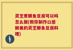 灵芝煮鲫鱼豆腐可以吗怎么做(教你制作口感鲜美的灵芝鲫鱼豆腐料理)