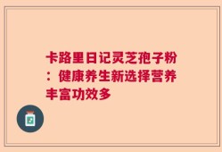 卡路里日记灵芝孢子粉：健康养生新选择营养丰富功效多