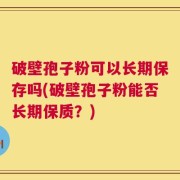 破壁孢子粉可以长期保存吗(破壁孢子粉能否长期保质？)