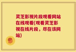 灵芝影视片段观看网站在线观看(观看灵芝影视在线片段，尽在该网站)