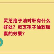 灵芝孢子油对肝有什么好处？灵芝孢子油软胶囊的效果？